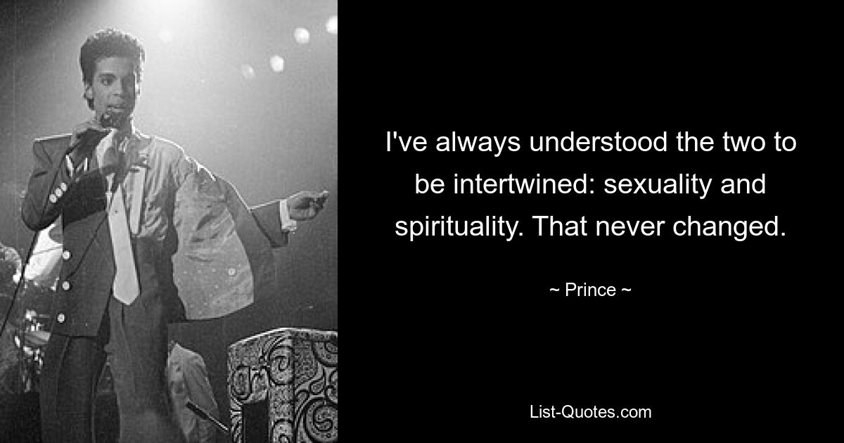 I've always understood the two to be intertwined: sexuality and spirituality. That never changed. — © Prince