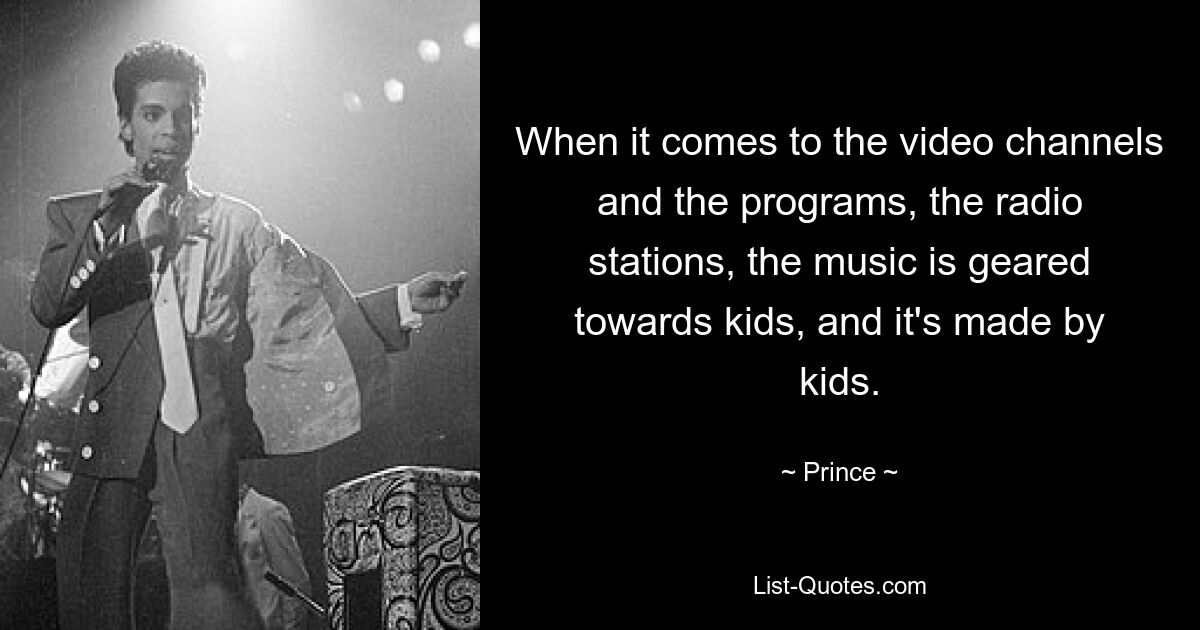 When it comes to the video channels and the programs, the radio stations, the music is geared towards kids, and it's made by kids. — © Prince