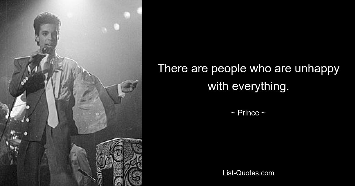 There are people who are unhappy with everything. — © Prince