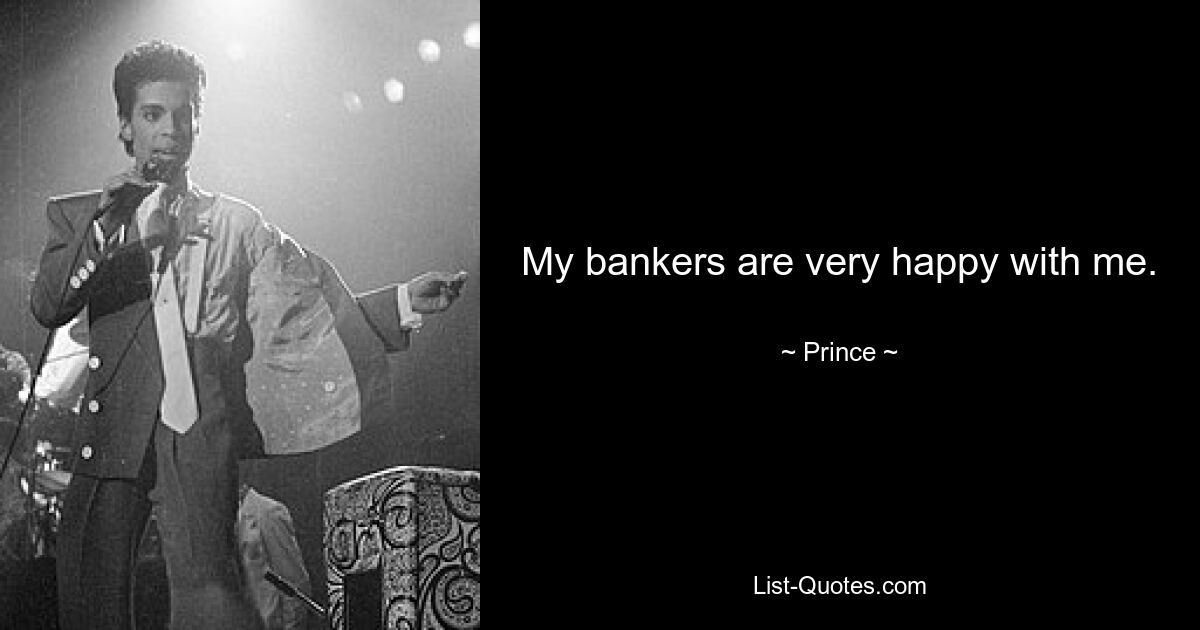 My bankers are very happy with me. — © Prince