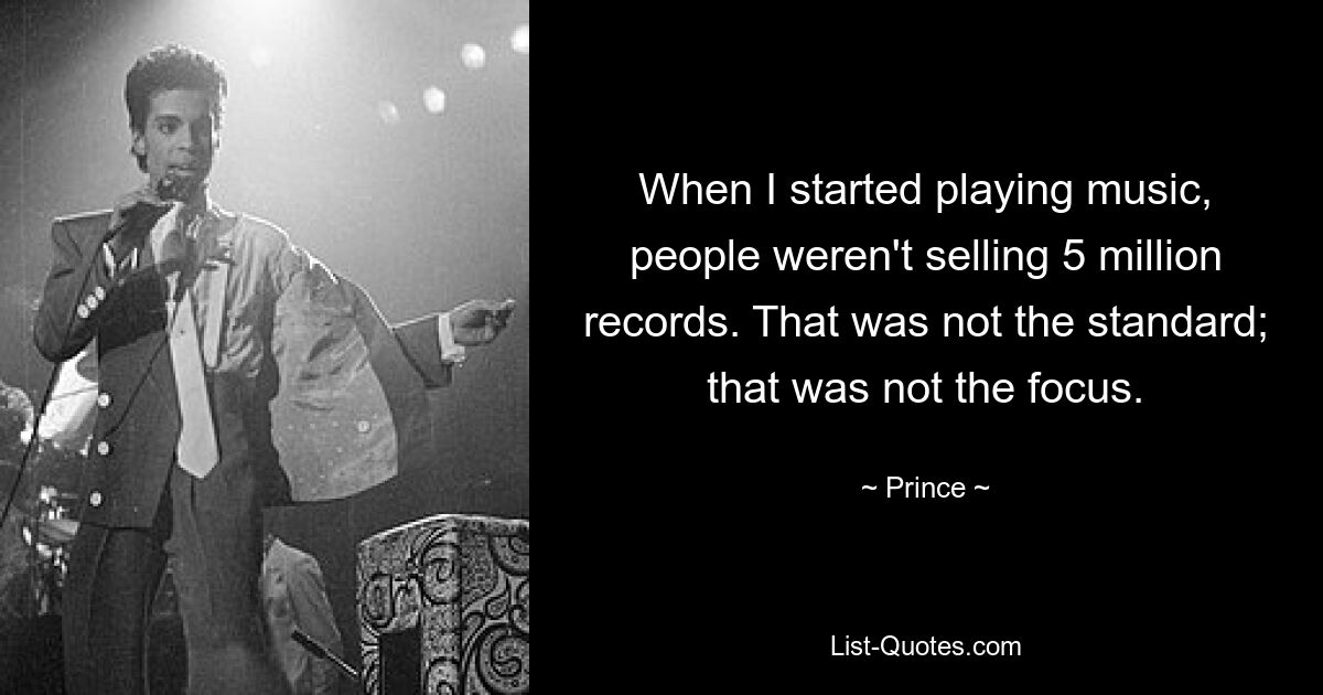 When I started playing music, people weren't selling 5 million records. That was not the standard; that was not the focus. — © Prince