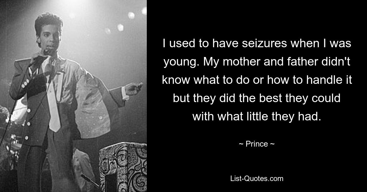 I used to have seizures when I was young. My mother and father didn't know what to do or how to handle it but they did the best they could with what little they had. — © Prince