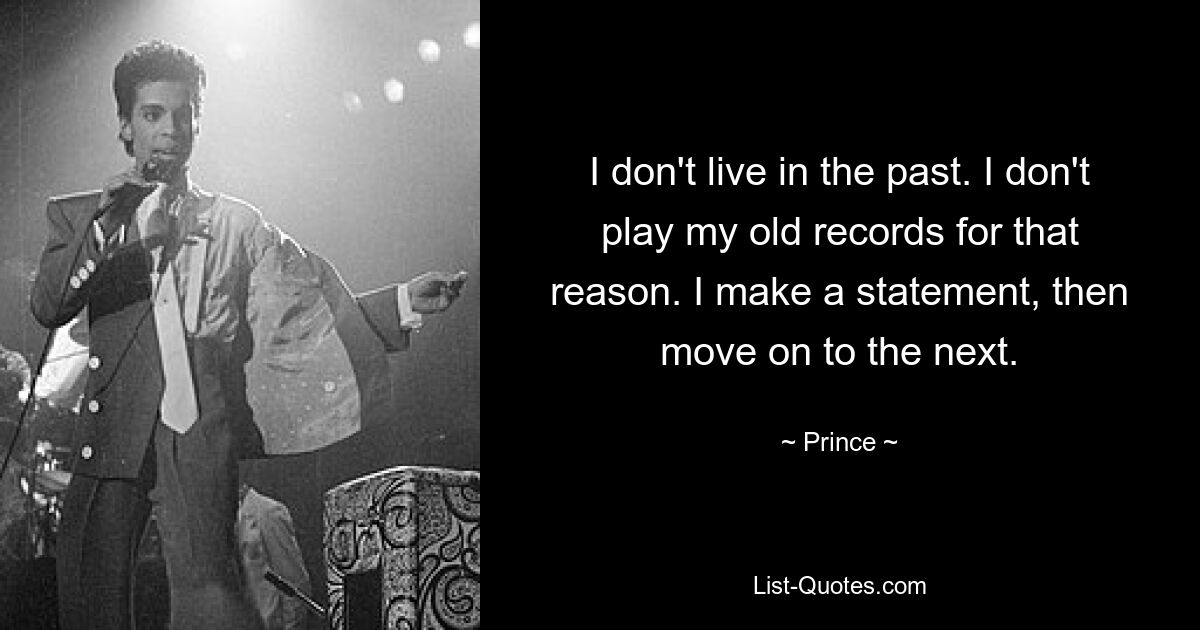 I don't live in the past. I don't play my old records for that reason. I make a statement, then move on to the next. — © Prince