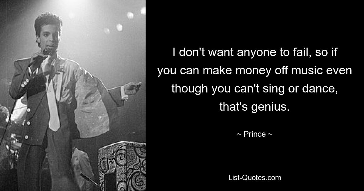 I don't want anyone to fail, so if you can make money off music even though you can't sing or dance, that's genius. — © Prince