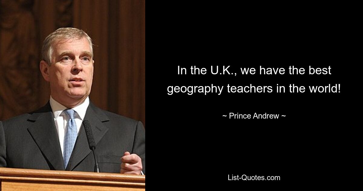 In the U.K., we have the best geography teachers in the world! — © Prince Andrew