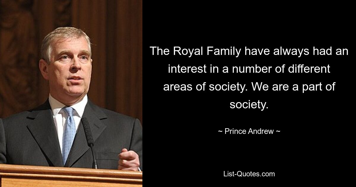 The Royal Family have always had an interest in a number of different areas of society. We are a part of society. — © Prince Andrew