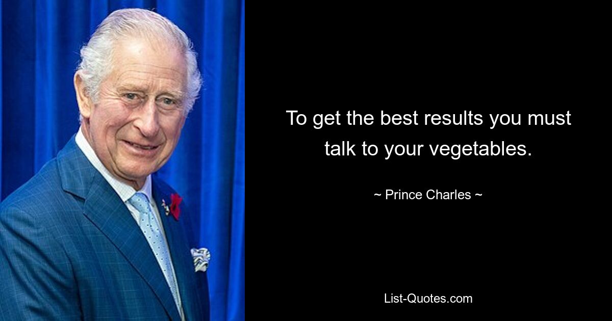 To get the best results you must talk to your vegetables. — © Prince Charles