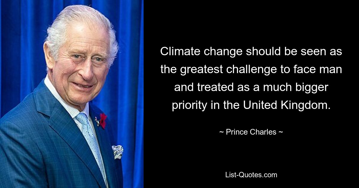 Climate change should be seen as the greatest challenge to face man and treated as a much bigger priority in the United Kingdom. — © Prince Charles