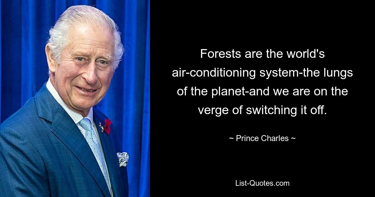 Forests are the world's air-conditioning system-the lungs of the planet-and we are on the verge of switching it off. — © Prince Charles