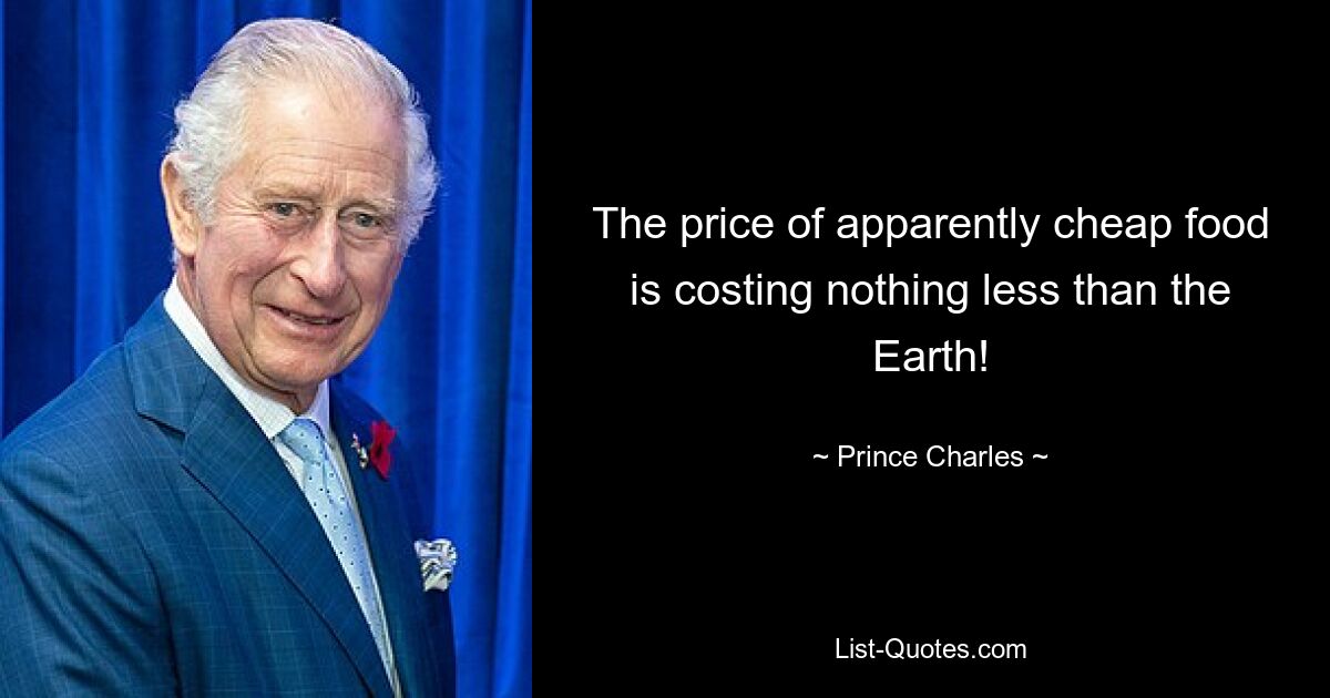 The price of apparently cheap food is costing nothing less than the Earth! — © Prince Charles