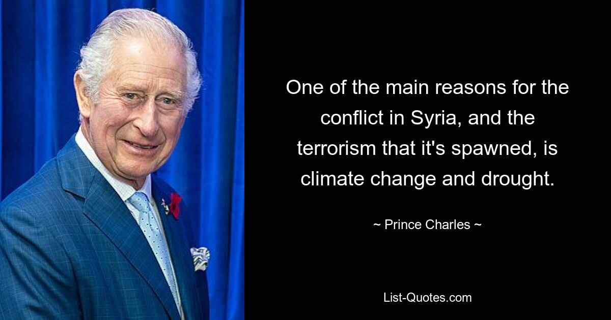 One of the main reasons for the conflict in Syria, and the terrorism that it's spawned, is climate change and drought. — © Prince Charles