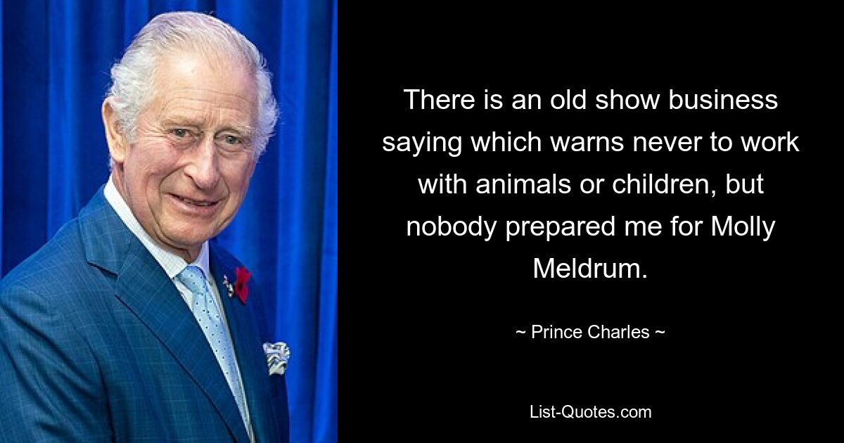 There is an old show business saying which warns never to work with animals or children, but nobody prepared me for Molly Meldrum. — © Prince Charles