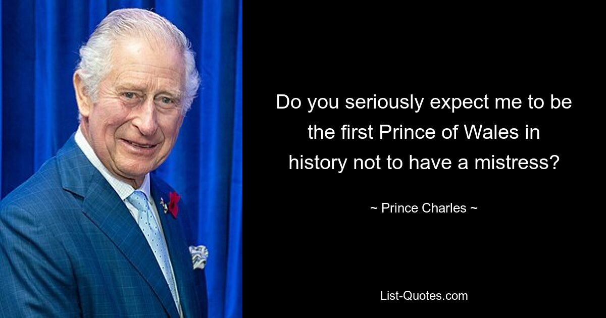 Do you seriously expect me to be the first Prince of Wales in history not to have a mistress? — © Prince Charles