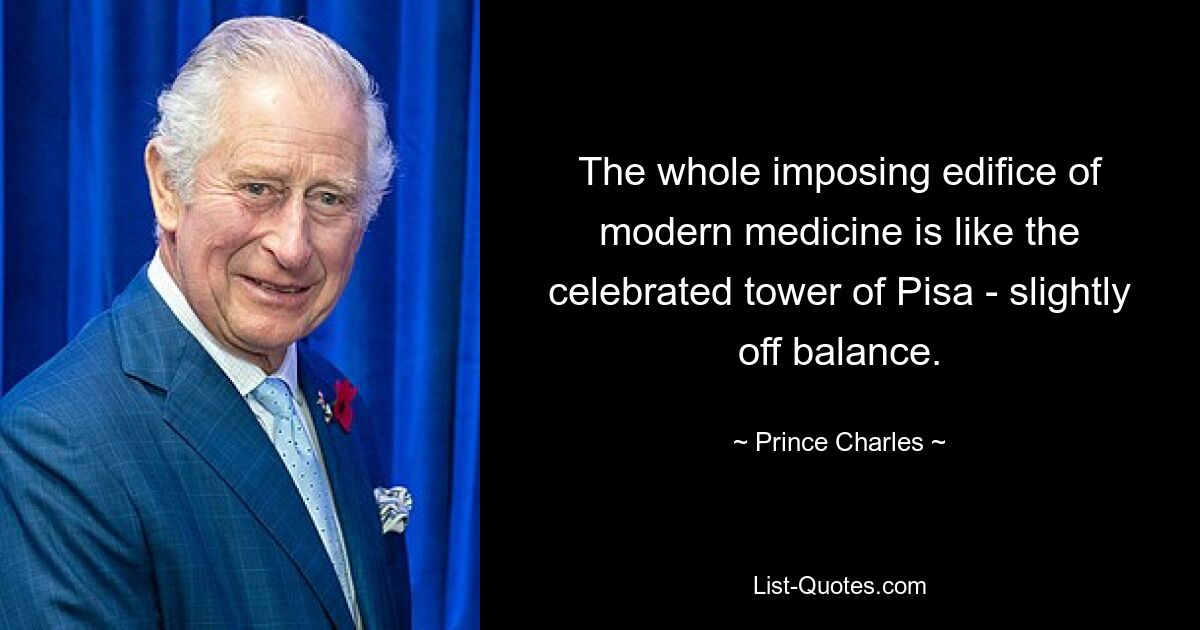 The whole imposing edifice of modern medicine is like the celebrated tower of Pisa - slightly off balance. — © Prince Charles