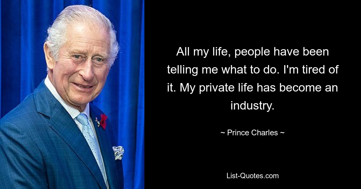 All my life, people have been telling me what to do. I'm tired of it. My private life has become an industry. — © Prince Charles