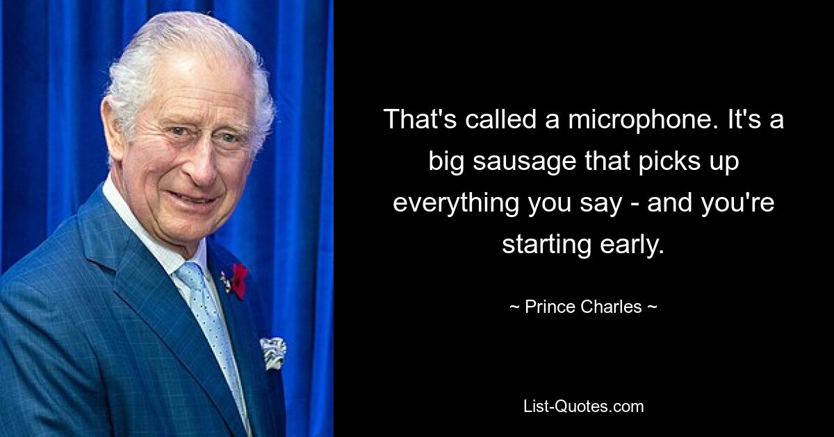 That's called a microphone. It's a big sausage that picks up everything you say - and you're starting early. — © Prince Charles