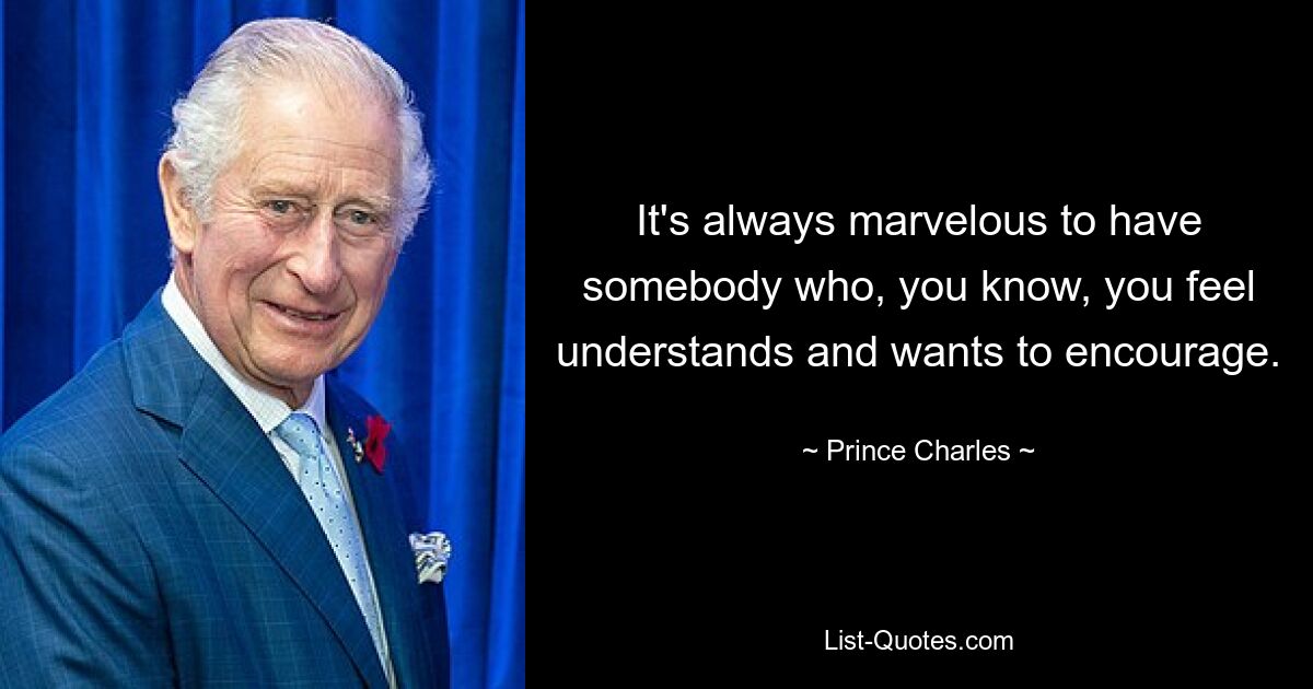 It's always marvelous to have somebody who, you know, you feel understands and wants to encourage. — © Prince Charles