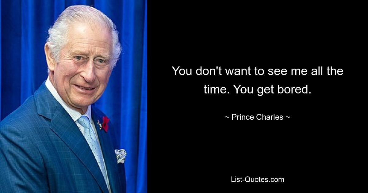 You don't want to see me all the time. You get bored. — © Prince Charles