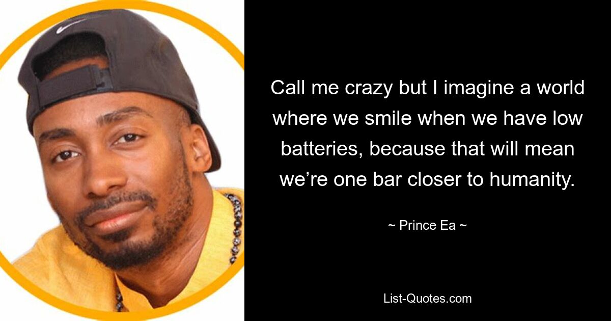 Call me crazy but I imagine a world where we smile when we have low batteries, because that will mean we’re one bar closer to humanity. — © Prince Ea