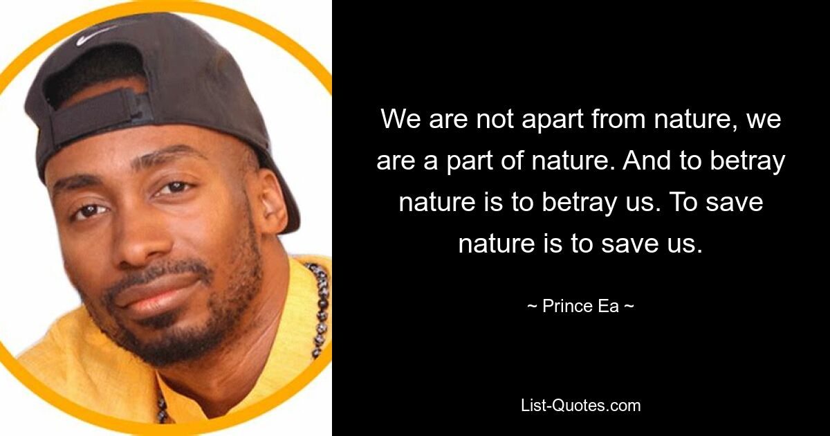 We are not apart from nature, we are a part of nature. And to betray nature is to betray us. To save nature is to save us. — © Prince Ea