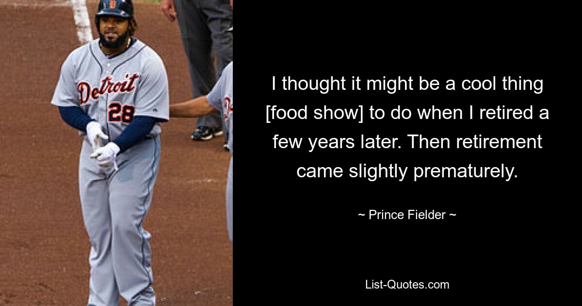 I thought it might be a cool thing [food show] to do when I retired a few years later. Then retirement came slightly prematurely. — © Prince Fielder