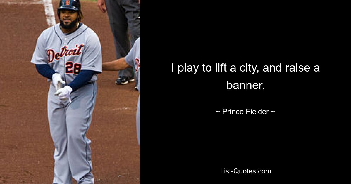 I play to lift a city, and raise a banner. — © Prince Fielder