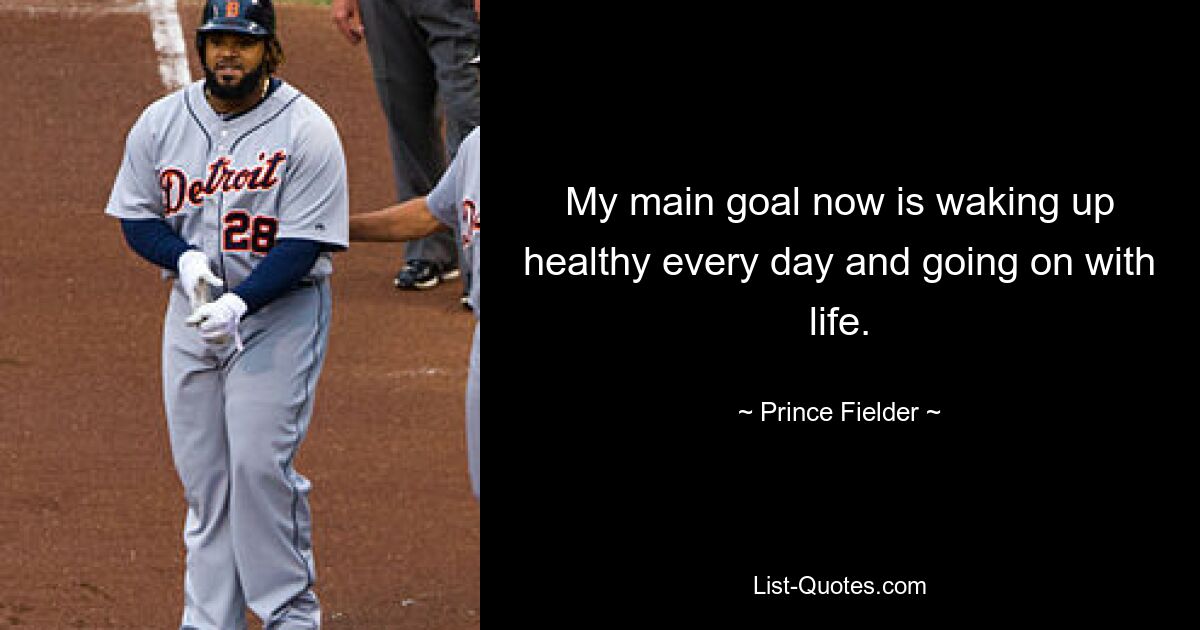 My main goal now is waking up healthy every day and going on with life. — © Prince Fielder