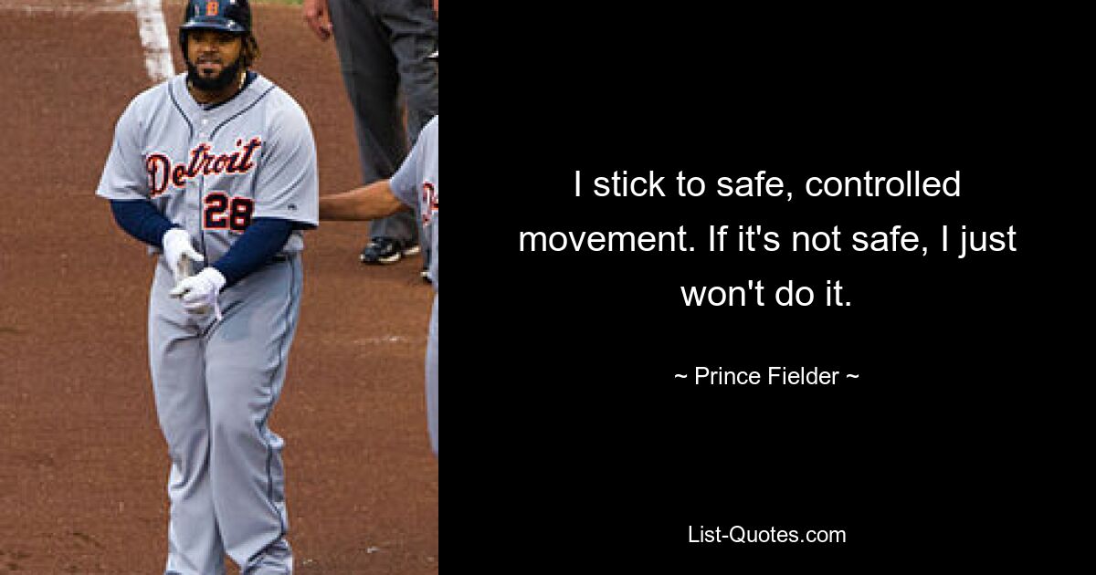 I stick to safe, controlled movement. If it's not safe, I just won't do it. — © Prince Fielder