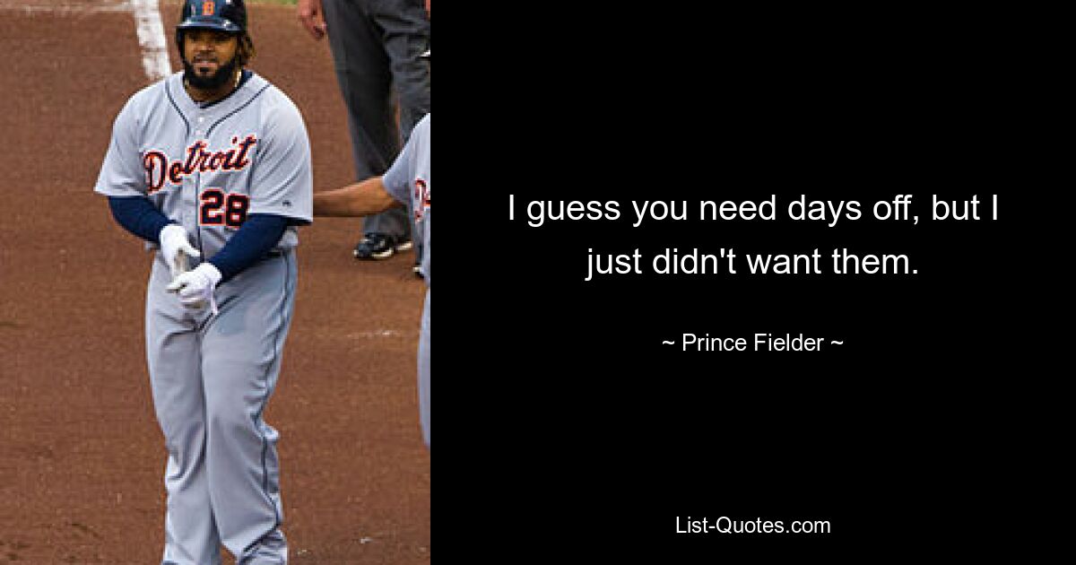 I guess you need days off, but I just didn't want them. — © Prince Fielder