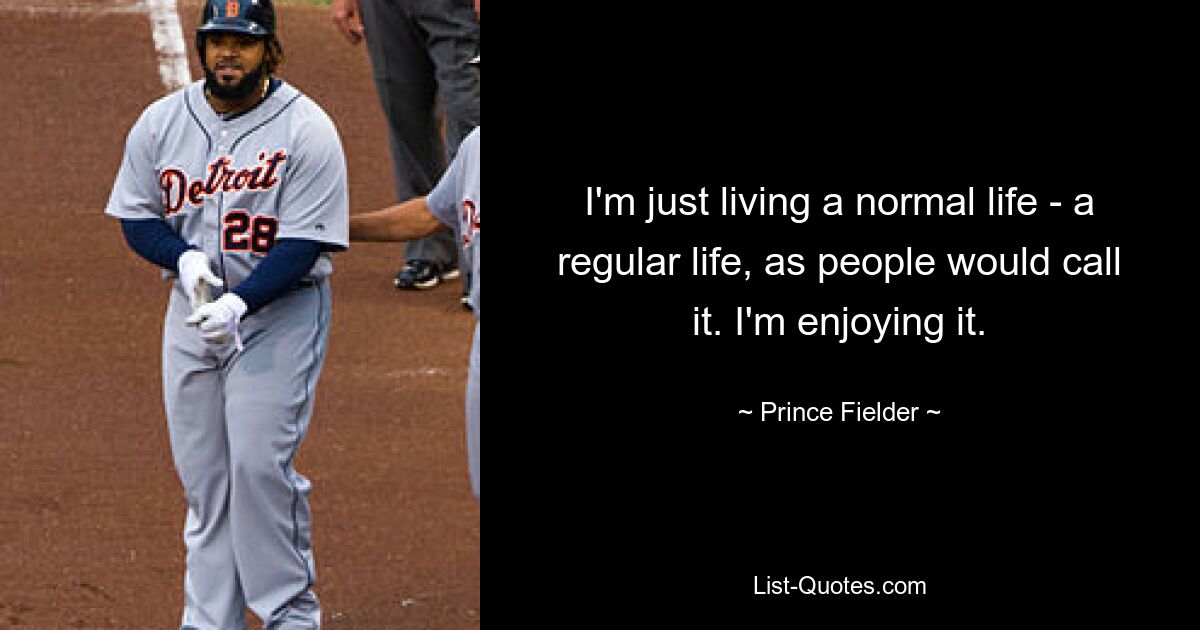 I'm just living a normal life - a regular life, as people would call it. I'm enjoying it. — © Prince Fielder