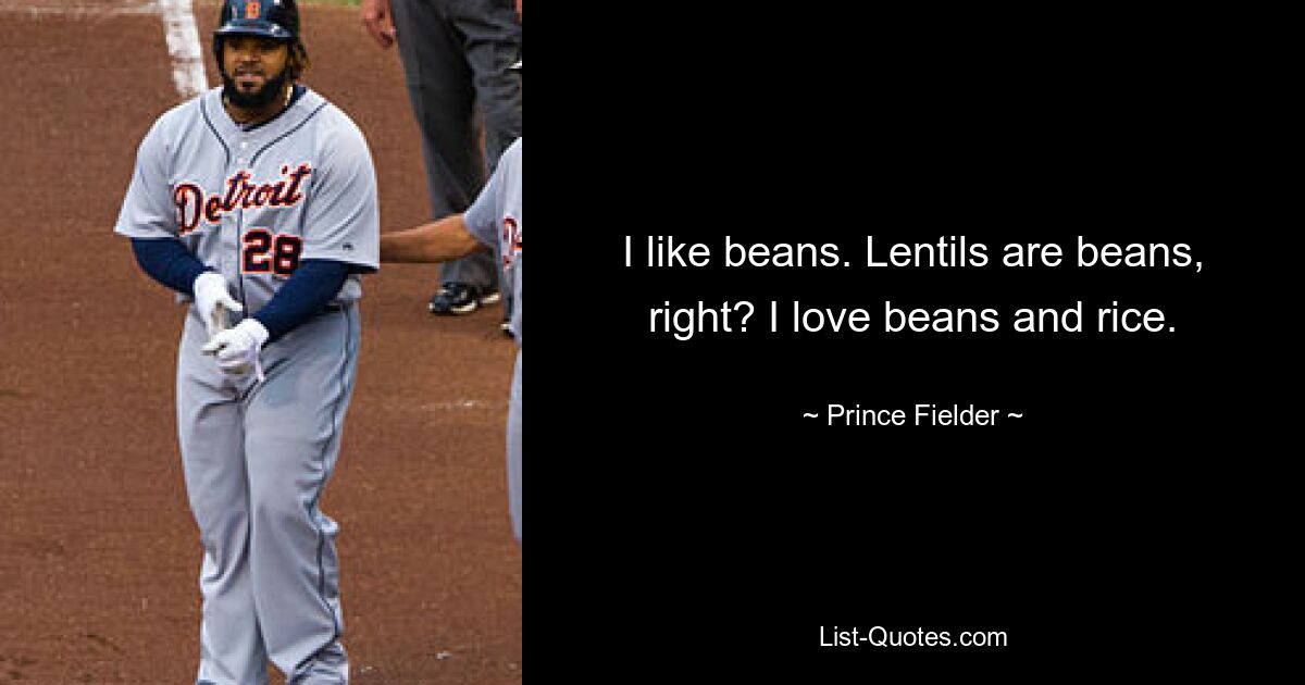 I like beans. Lentils are beans, right? I love beans and rice. — © Prince Fielder