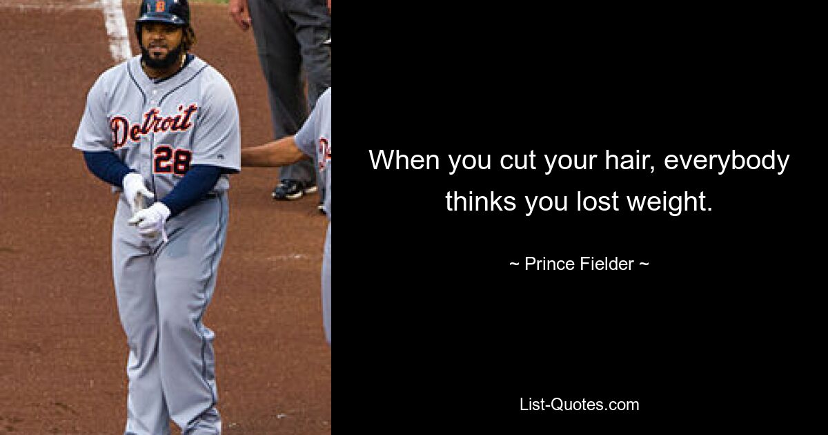 When you cut your hair, everybody thinks you lost weight. — © Prince Fielder