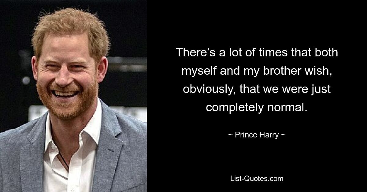 There’s a lot of times that both myself and my brother wish, obviously, that we were just completely normal. — © Prince Harry