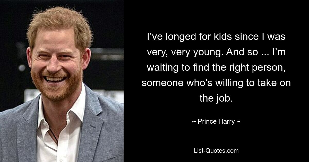 I’ve longed for kids since I was very, very young. And so ... I’m waiting to find the right person, someone who’s willing to take on the job. — © Prince Harry