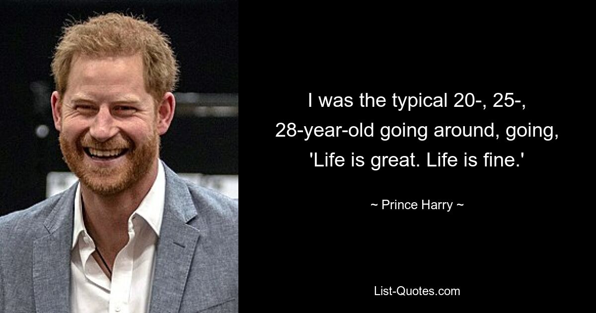 I was the typical 20-, 25-, 28-year-old going around, going, 'Life is great. Life is fine.' — © Prince Harry