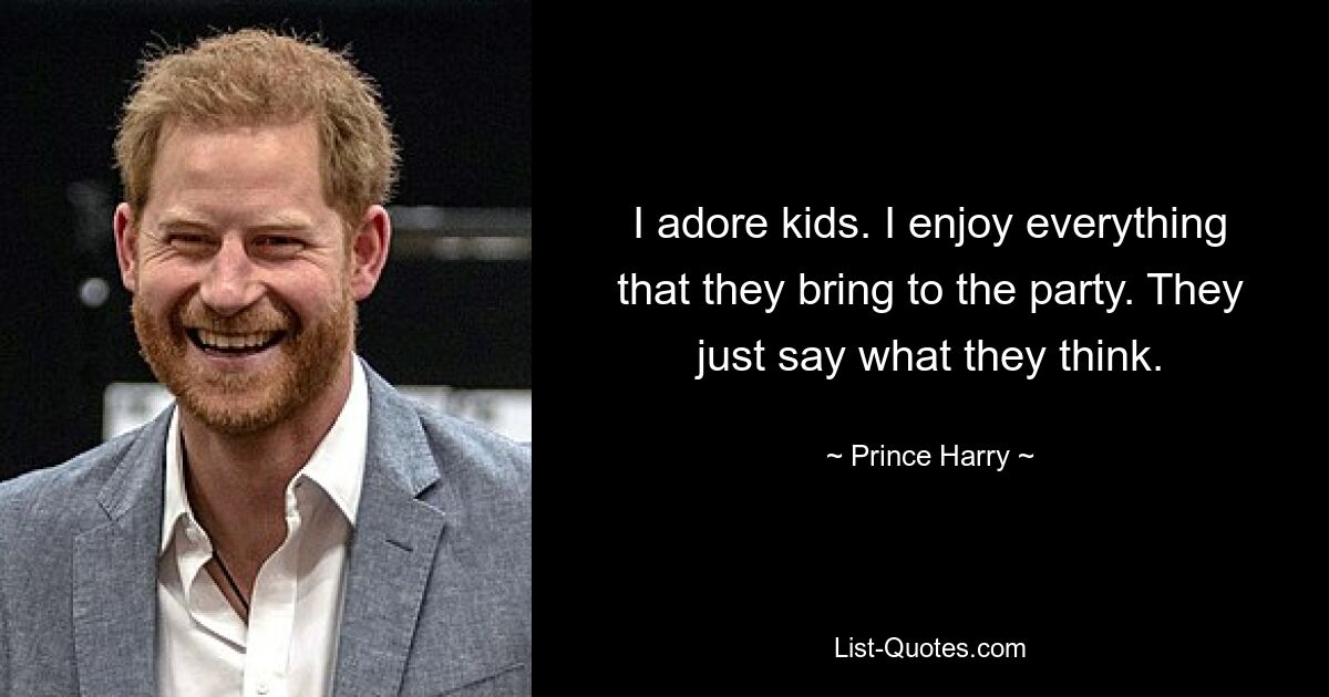 I adore kids. I enjoy everything that they bring to the party. They just say what they think. — © Prince Harry