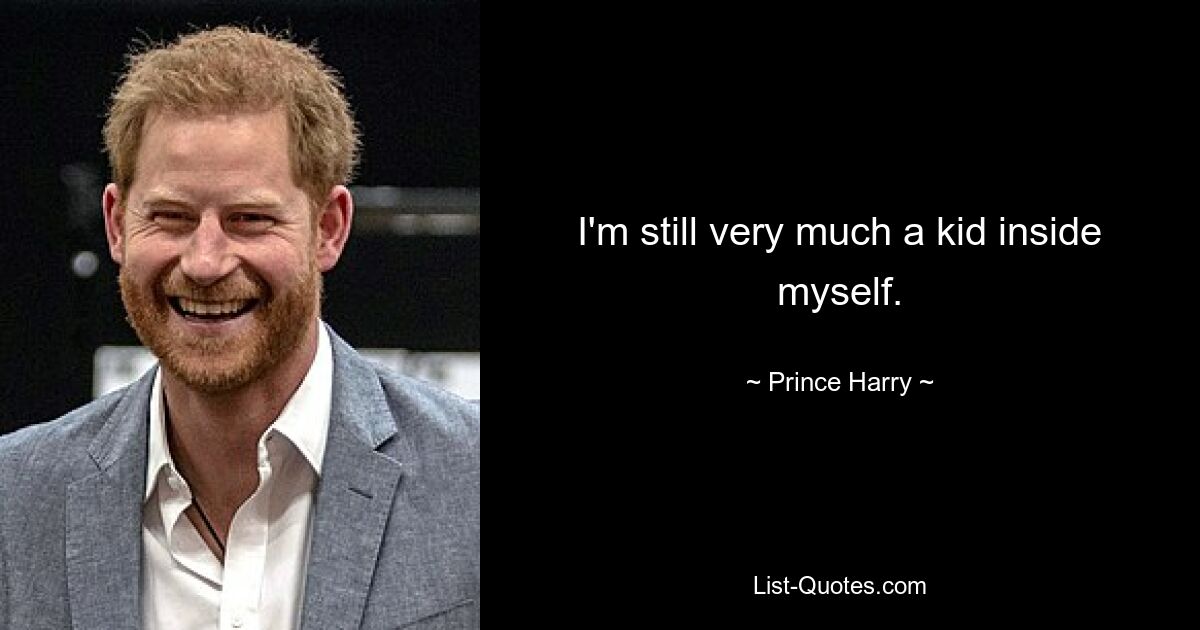 I'm still very much a kid inside myself. — © Prince Harry