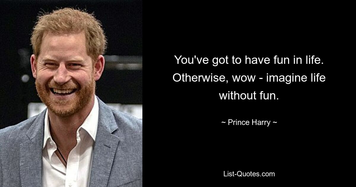 You've got to have fun in life. Otherwise, wow - imagine life without fun. — © Prince Harry