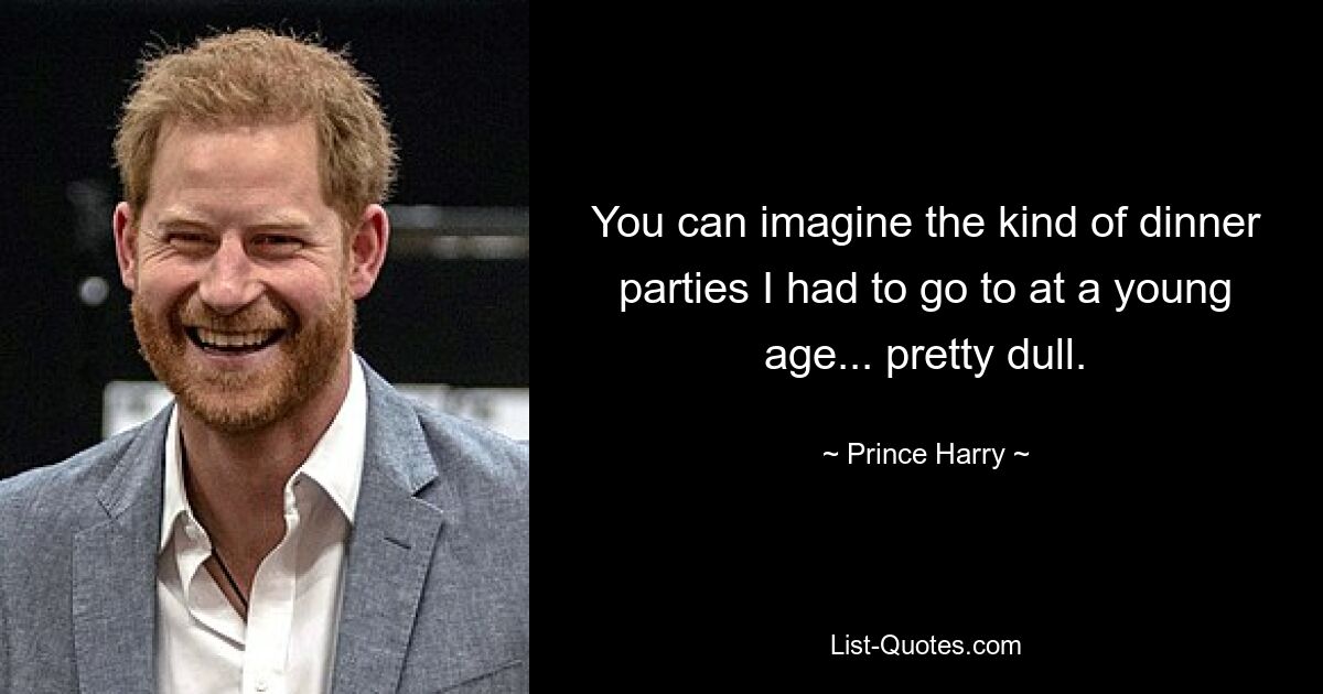 You can imagine the kind of dinner parties I had to go to at a young age... pretty dull. — © Prince Harry