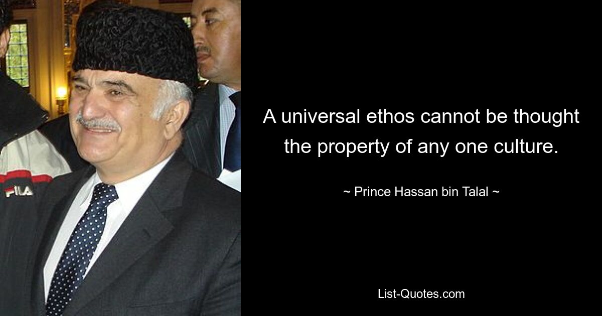 A universal ethos cannot be thought the property of any one culture. — © Prince Hassan bin Talal