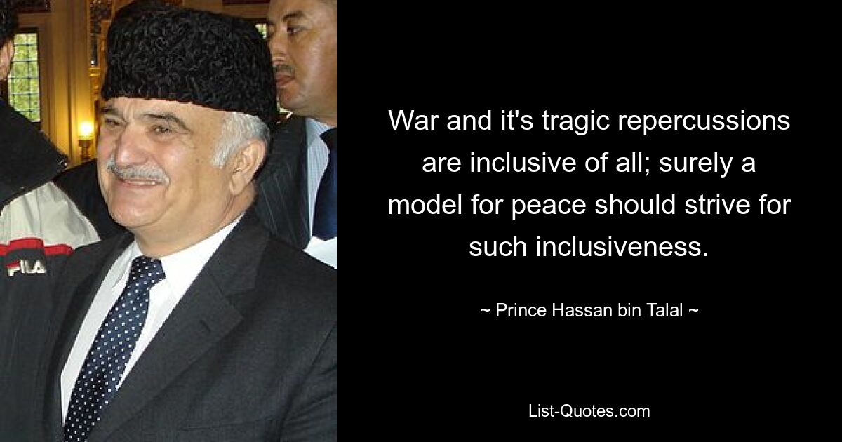 War and it's tragic repercussions are inclusive of all; surely a model for peace should strive for such inclusiveness. — © Prince Hassan bin Talal