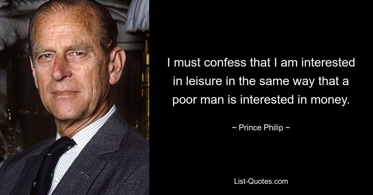 I must confess that I am interested in leisure in the same way that a poor man is interested in money. — © Prince Philip