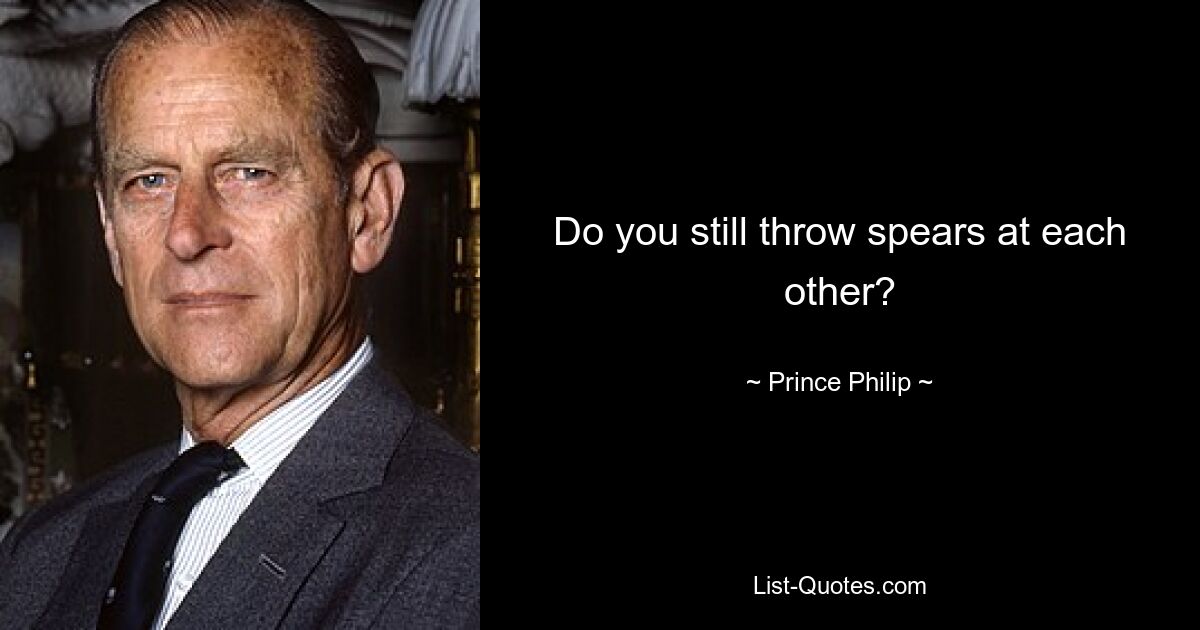 Do you still throw spears at each other? — © Prince Philip