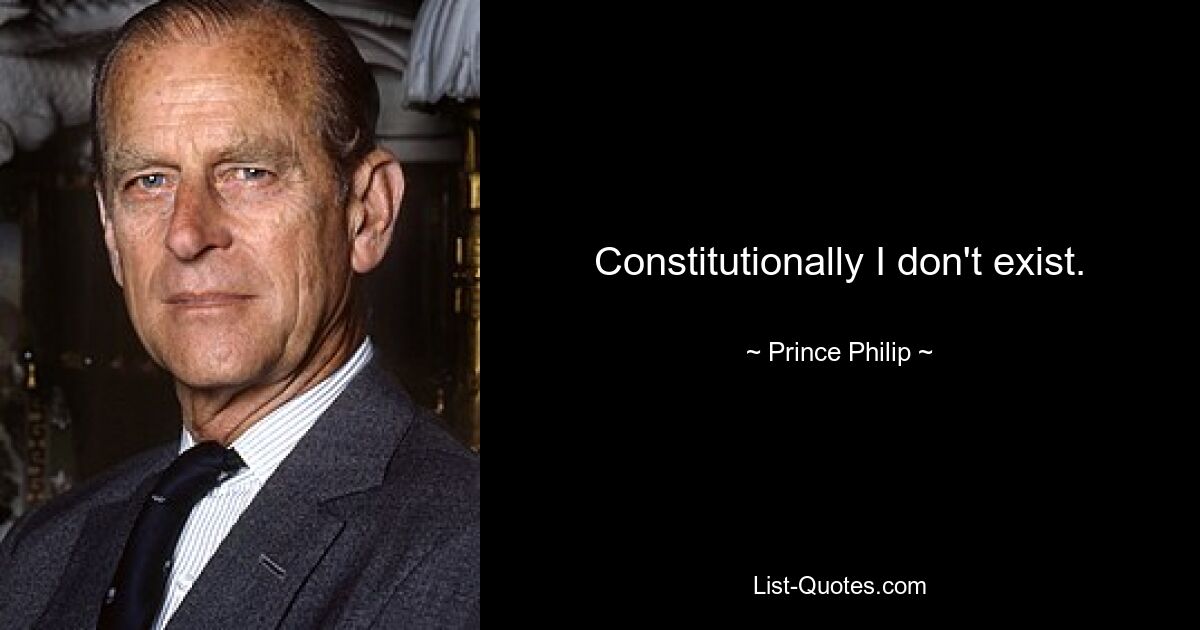 Constitutionally I don't exist. — © Prince Philip