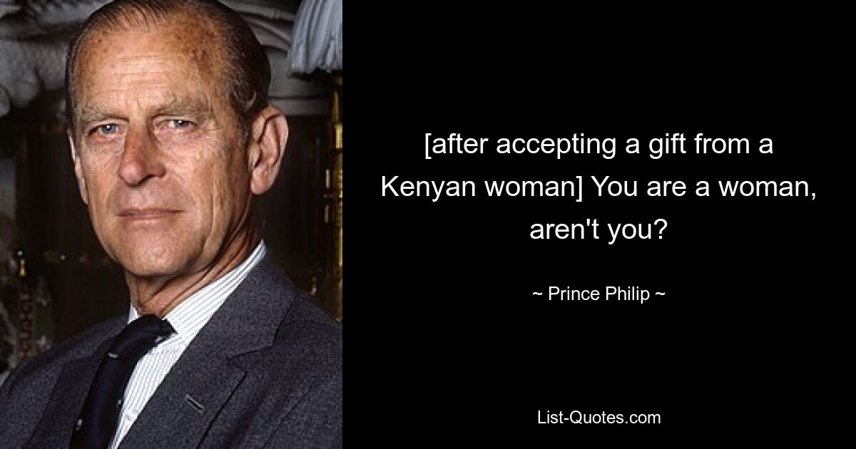 [after accepting a gift from a Kenyan woman] You are a woman, aren't you? — © Prince Philip