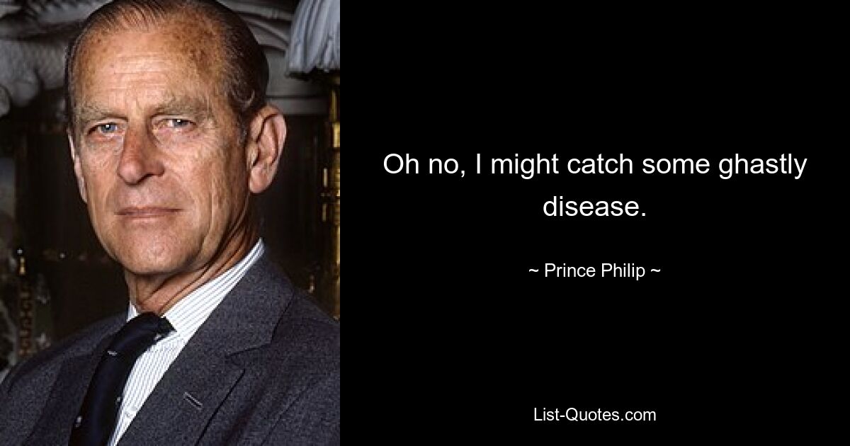 Oh no, I might catch some ghastly disease. — © Prince Philip