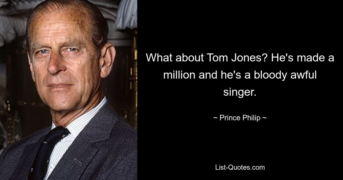 What about Tom Jones? He's made a million and he's a bloody awful singer. — © Prince Philip