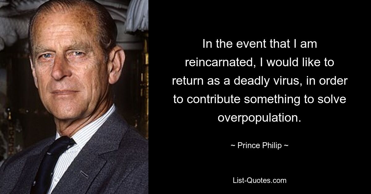 In the event that I am reincarnated, I would like to return as a deadly virus, in order to contribute something to solve overpopulation. — © Prince Philip