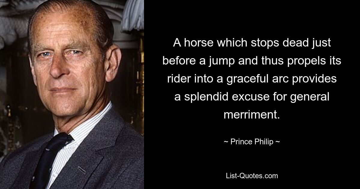 A horse which stops dead just before a jump and thus propels its rider into a graceful arc provides a splendid excuse for general merriment. — © Prince Philip