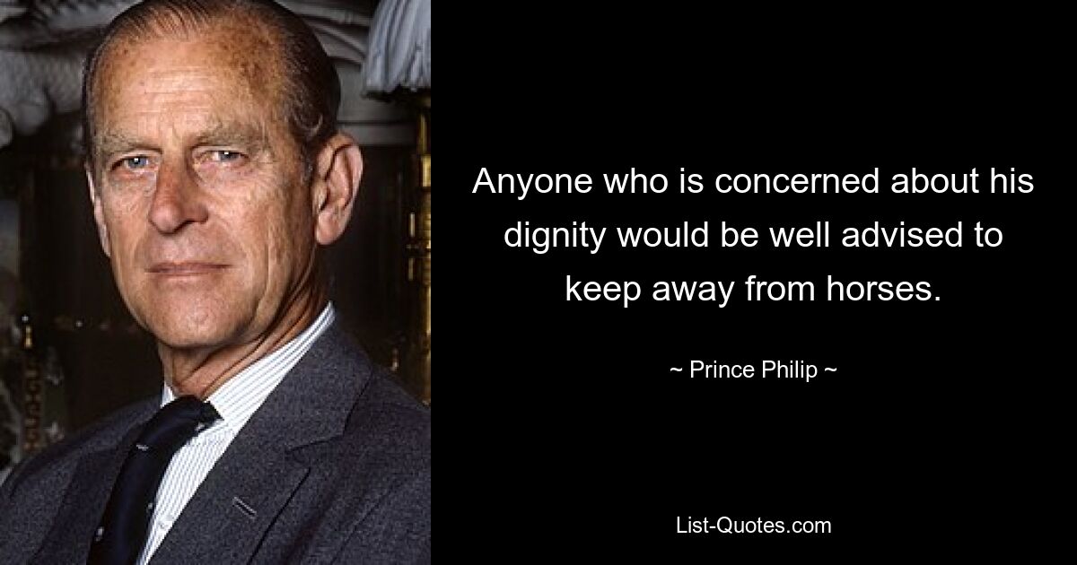 Anyone who is concerned about his dignity would be well advised to keep away from horses. — © Prince Philip